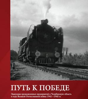 Эвакуации приравнена к величайшим битвам войны. О новой книге челябинских архивистов «Путь к Победе. Эвакуация предприятий в Челябинскую область в годы Великой Отечественной войны 1941-1945 гг.» 